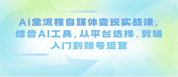 Ai全流程自媒体变现实战课，结合AI工具，从平台选择、剪辑入门到账号运营-米落轻创