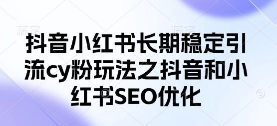 抖音小红书长期稳定引流cy粉玩法之抖音和小红书SEO优化-米落轻创