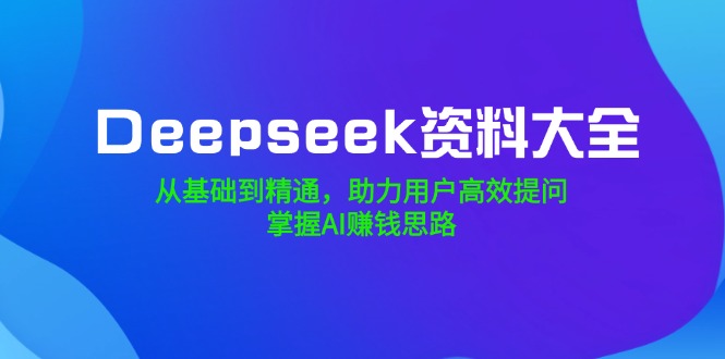 （14331期）Deepseek资料大全，从基础到精通，助力用户高效提问，掌握AI赚钱思路-米落轻创
