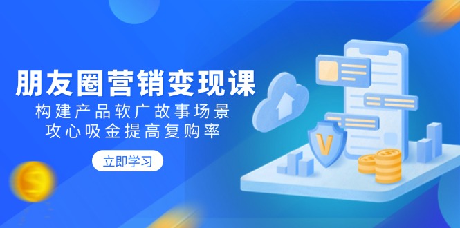 （14162期）朋友圈营销变现课：构建产品软广故事场景，攻心吸金提高复购率-米落轻创
