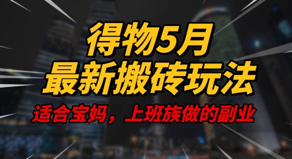 得物5月最新搬砖玩法，操作简单，适合宝妈，上班族的副业，一天轻松挣几张-米落轻创