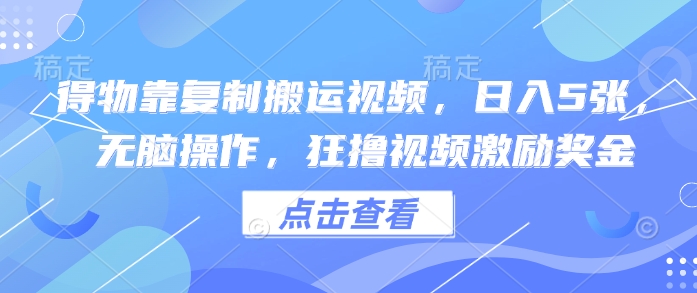 得物靠复制搬运视频，日入5张， 无脑操作，狂撸视频激励奖金-米落轻创