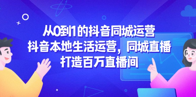 （14863期）从0到1的抖音同城运营，抖音本地生活运营，同城直播，打造百万直播间-米落轻创
