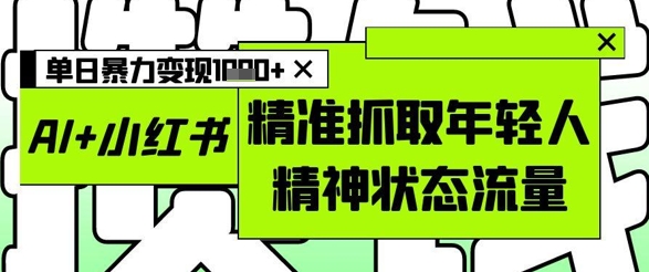 AI+小红书图文，精准抓取年轻人精神状态流量，单日暴力变现多张-米落轻创