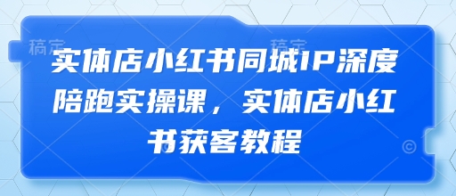 实体店小红书同城IP深度陪跑实操课，实体店小红书获客教程-米落轻创