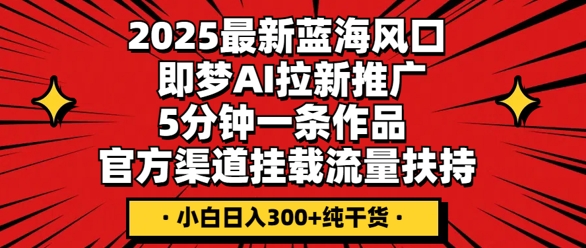 2025最新蓝海风口，即梦AI拉新推广，5分钟一条作品，官方渠道挂载，流量扶持，小白日入3张+纯干货-米落轻创