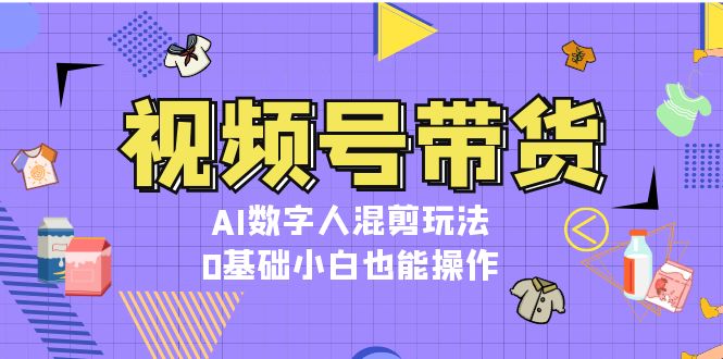 （13359期）视频号带货，AI数字人混剪玩法，0基础小白也能操作-米落轻创