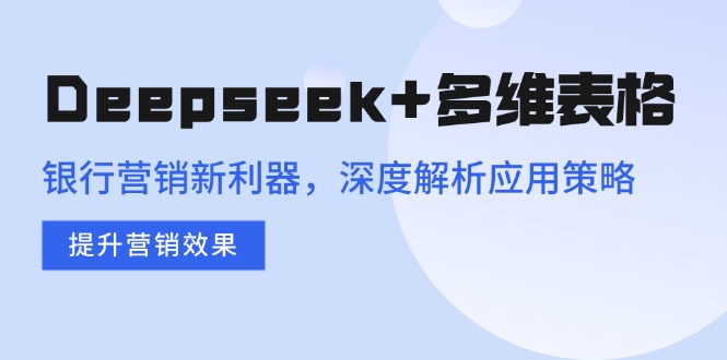 （14280期）Deepseek+多维表格，银行营销新利器，深度解析应用策略，提升营销效果-米落轻创