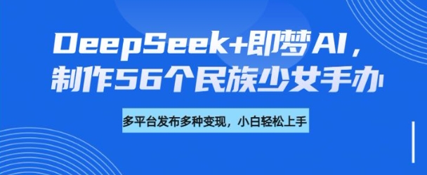 DeepSeek+即梦AI，制作56个民族少女手办，附详细教程+变现方向-米落轻创