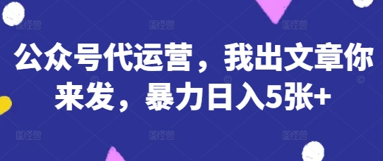 公众号代运营，我出文章你来发，暴力日入5张+【揭秘】-米落轻创