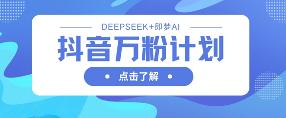 抖音万粉计划，利用DeepSeek+即梦AI生成视频，快速涨到万粉-米落轻创