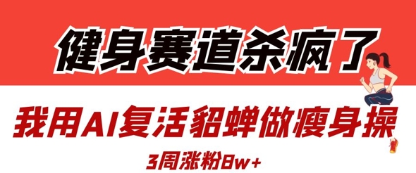 健身赛道杀疯了？我用AI复活貂蝉做瘦身操，3周涨粉8W-米落轻创
