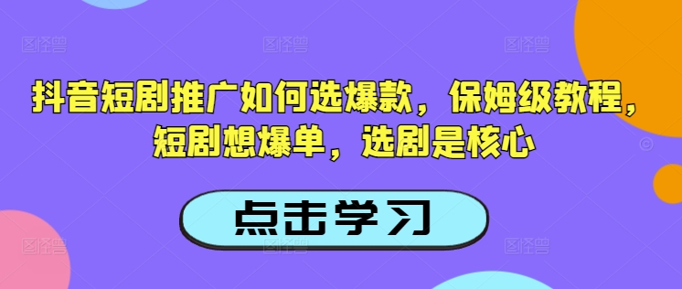 抖音短剧推广如何选爆款，保姆级教程，短剧想爆单，选剧是核心-米落轻创