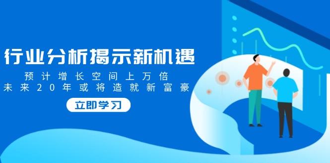 （14176期）行业分析揭示新机遇，预计增长空间上万倍，未来20年或将造就新富豪-米落轻创