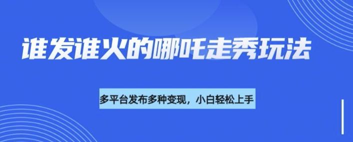 利用deepseek制作谁发谁火的哪吒2人物走秀视频，多平台发布多种变现-米落轻创