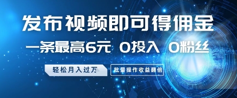 发布视频即可得佣金，一条最高6元，0投入 0粉丝  会发视频就行，月入过W，批量操作收益翻倍【揭秘】-米落轻创