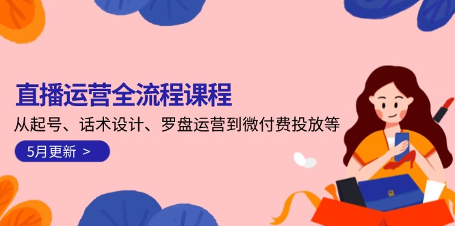 （14882期）直播运营全流程课程-5月更新：从起号、话术设计、罗盘运营到微付费投放等-米落轻创