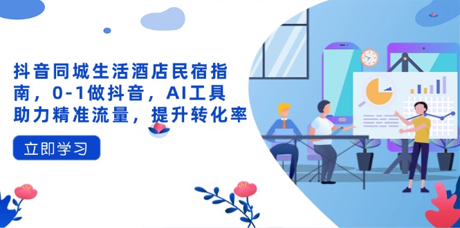 （14368期）抖音同城生活酒店民宿指南，0-1做抖音，AI工具助力精准流量，提升转化率-米落轻创