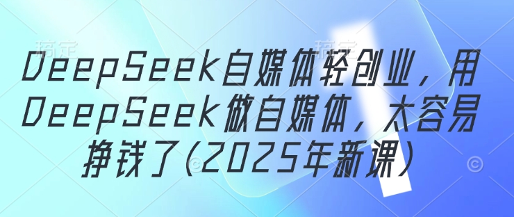 DeepSeek自媒体轻创业，用DeepSeek做自媒体，太容易挣钱了(2025年新课)-米落轻创