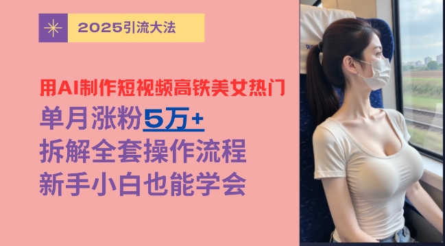 用AI制作短视频高铁美女热门玩法，单月涨粉5万+，拆解全套操作流程，新手小白也能学会-米落轻创