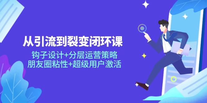 （14726期）从引流到裂变闭环课：钩子设计+分层运营策略，朋友圈粘性+超级用户激活-米落轻创