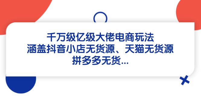 （14643期）千万级亿级大佬电商玩法：涵盖抖音小店无货源、天猫无货源、拼多多无货…-米落轻创