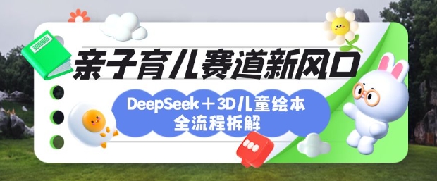育儿赛道新风口：DeepSeek+3D绘本全流程拆解，月涨粉上W，还能培养亲子创造力-米落轻创