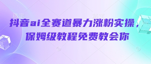 抖音ai全赛道暴力涨粉实操，保姆级教程免费教会你-米落轻创