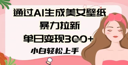 通过AI生成美女壁纸暴力拉新，单日变现3张+，小白轻松上手-米落轻创