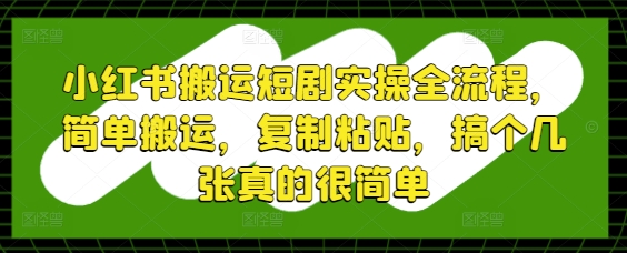 小红书搬运短剧实操全流程，简单搬运，复制粘贴，搞个几张真的很简单-米落轻创
