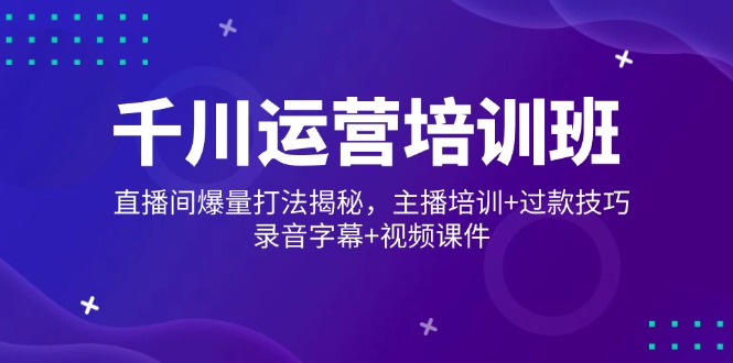 （14230期）千川运营培训班，直播间爆量打法揭秘，主播培训+过款技巧，录音字幕+视频-米落轻创