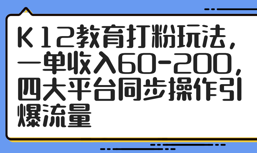 （14641期）K12教育打粉玩法，一单收入60-200，四大平台同步操作引爆流量-米落轻创