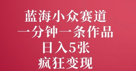 蓝海小众赛道，一分钟一条作品，日入5张，疯狂变现-米落轻创