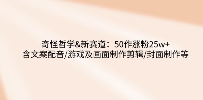 （14480期）奇怪哲学-新赛道：50作涨粉25w+含文案配音/游戏及画面制作剪辑/封面制作等-米落轻创