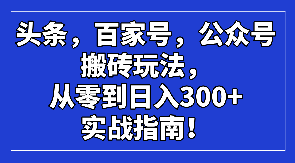 （14405期）头条，百家号，公众号搬砖玩法，从零到日入300+的实战指南！-米落轻创