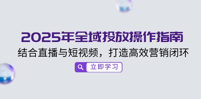 （14214期）2025年全域投放操作指南，结合直播与短视频，打造高效营销闭环-米落轻创