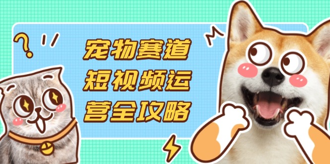 （14345期）宠物赛道短视频运营全攻略，选品拍摄剪辑实操，实现流量到收益转化-米落轻创