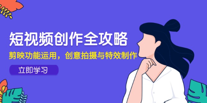 （14883期）短视频创作全攻略，剪映功能运用，创意拍摄与特效制作-米落轻创