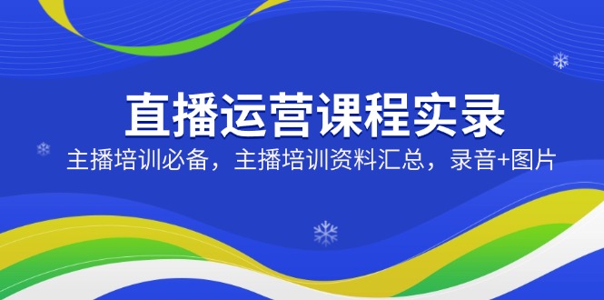 （14388期）直播运营课程实录：主播培训必备，主播培训资料汇总，录音+图片-米落轻创