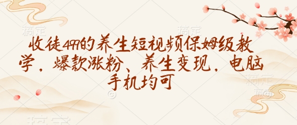 收徒499的养生短视频保姆级教学，爆款涨粉、养生变现，电脑手机均可-米落轻创