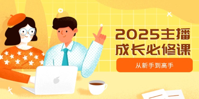 （14510期）2025主播成长必修课，主播从新手到高手，涵盖趋势、定位、能力构建等-米落轻创