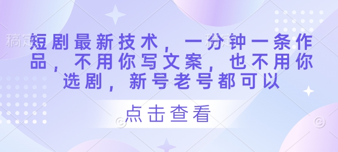 短剧最新技术，一分钟一条作品，不用你写文案，也不用你选剧，新号老号都可以-米落轻创