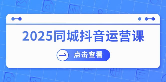 （14286期）2025同城抖音运营课：涵盖实体店盈利，团购好处，助商家获取流量-米落轻创
