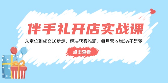 （14151期）伴手礼开店实战课：从定位到成交16步走，解决获客难题，每月营收增5w+-米落轻创