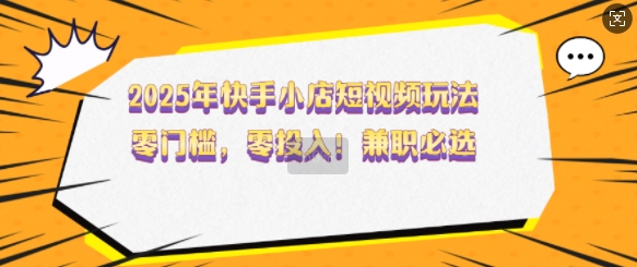 2025年快手小店短视频玩法，零门槛，零投入，兼职必选【揭秘】-米落轻创