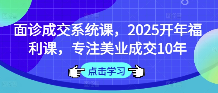 面诊成交系统课，2025开年福利课，专注美业成交10年-米落轻创
