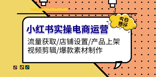 （13394期）小红书实操电商运营：流量获取/店铺设置/产品上架/视频剪辑/爆款素材制作-米落轻创