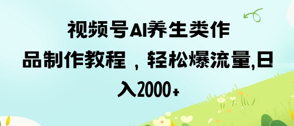 视频号ai养生类作品制作教程，轻松爆流量，日入数张-米落轻创