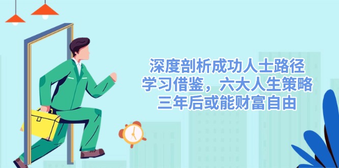 （14408期）深度剖析成功人士路径，学习借鉴，六大人生策略，三年后或能财富自由-米落轻创