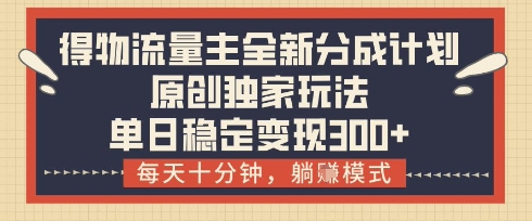 得物流量主全新分成计划模式，原创独家玩法，每天十分钟，躺挣模式，单日稳定变现3张+【揭秘】-米落轻创